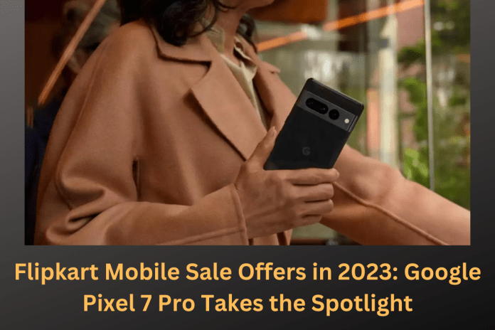 Flipkart Mobile Sale Offers in 2023: Google Pixel 7 Pro Takes the Spotlight